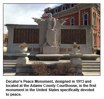 Decatur’s Peace Monument, designed in 1913 and located at the Adams County Courthouse, is the first monument in the United States specifically devoted to peace. 
