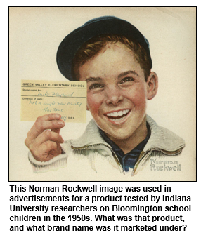 This Norman Rockwell image was used in advertisements for a product tested by Indiana University researchers on Bloomington school children in the 1950s. What was that product, and what brand name was it marketed under?  
