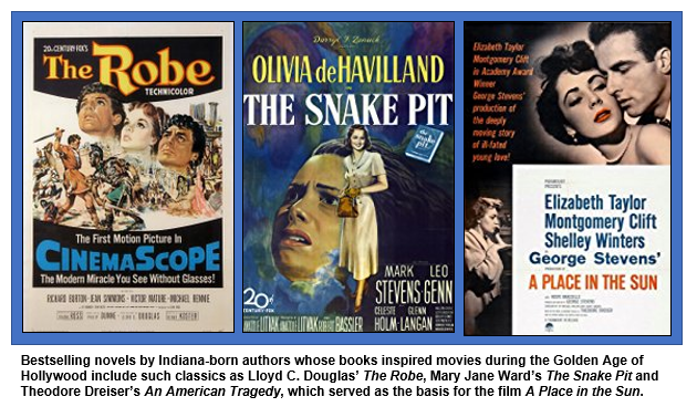 Bestselling novels by Indiana-born authors whose books inspired movies during the Golden Age of Hollywood include such classics as Lloyd C. Douglas’ The Robe, Mary Jane Ward’s The Snake Pit and Theodore Dreiser’s An American Tragedy, which served as the basis for the film A Place in the Sun.  

