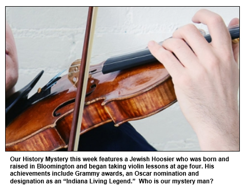 Our History Mystery this week features a Jewish Hoosier who was born and raised in Bloomington and began taking violin lessons at age four. His achievements include Grammy awards, an Oscar nomination and designation as an “Indiana Living Legend.”  Who is our mystery man?
